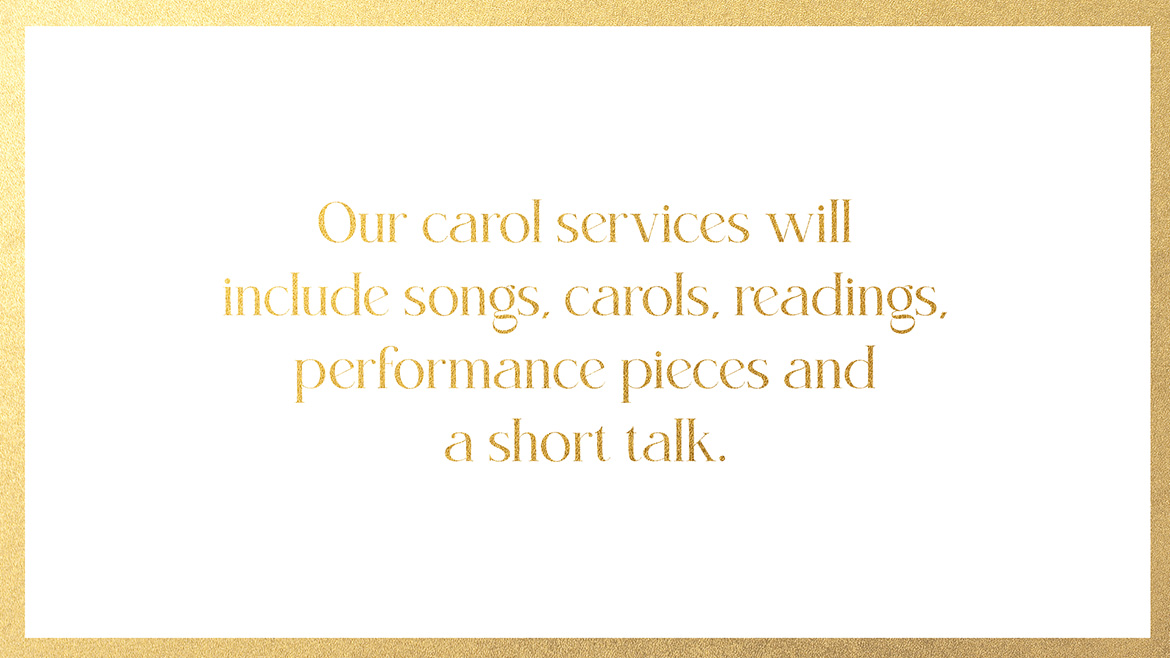 Our carol services will include songs, carols, readings, performance pieces and a short talk.